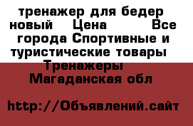 тренажер для бедер. новый  › Цена ­ 400 - Все города Спортивные и туристические товары » Тренажеры   . Магаданская обл.